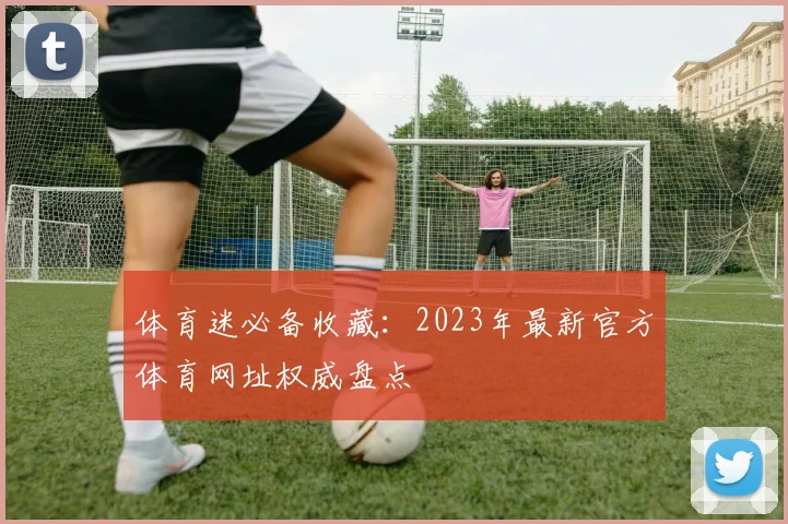 体育迷必备收藏：2023年最新官方体育网址权威盘点