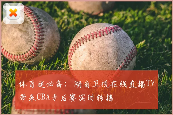 体育迷必备：湖南卫视在线直播TV带来CBA季后赛实时转播