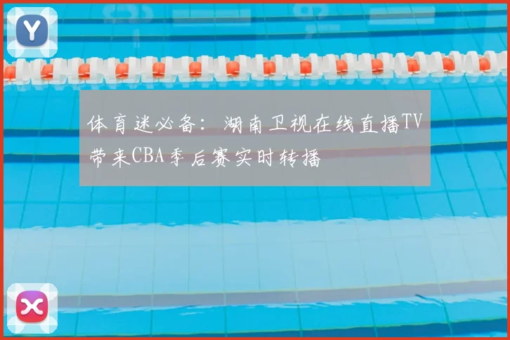 体育迷必备：湖南卫视在线直播TV带来CBA季后赛实时转播