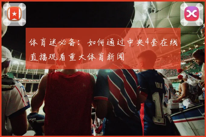 体育迷必备：如何通过中央4套在线直播观看重大体育新闻