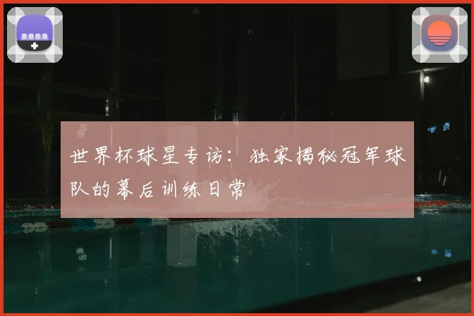 世界杯球星专访：独家揭秘冠军球队的幕后训练日常