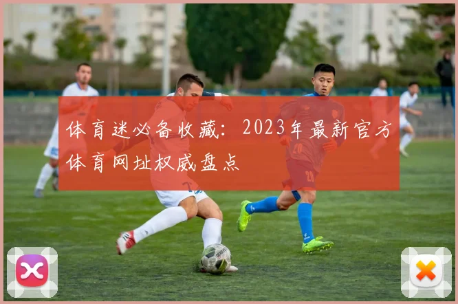 体育迷必备收藏：2023年最新官方体育网址权威盘点